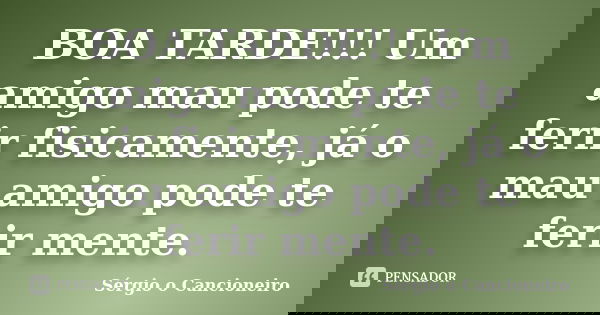 BOA TARDE!!! Um amigo mau pode te ferir fisicamente, já o mau amigo pode te ferir mente.... Frase de Sérgio o Cancioneiro.