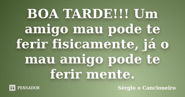 BOA TARDE!!! Um amigo mau pode te ferir fisicamente, já o mau amigo pode te ferir mente.... Frase de Sérgio o Cancioneiro.