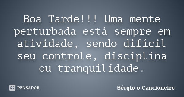 Boa Tarde!!! Uma mente perturbada está sempre em atividade, sendo difícil seu controle, disciplina ou tranquilidade.... Frase de Sérgio o Cancioneiro.