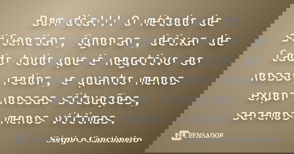 Bom dia!!! O método de silenciar, ignorar, deixar de lado tudo que é negativo ao nosso redor, e quanto menos expor nossas situações, seremos menos vítimas.... Frase de Sérgio o Cancioneiro.