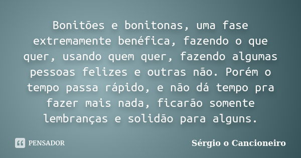 Bonitões e bonitonas, uma fase extremamente benéfica, fazendo o que quer, usando quem quer, fazendo algumas pessoas felizes e outras não. Porém o tempo passa rá... Frase de Sérgio o Cancioneiro.