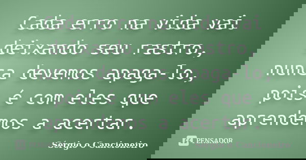 Cada erro na vida vai deixando seu rastro, nunca devemos apaga-lo, pois é com eles que aprendemos a acertar.... Frase de Sérgio o Cancioneiro.