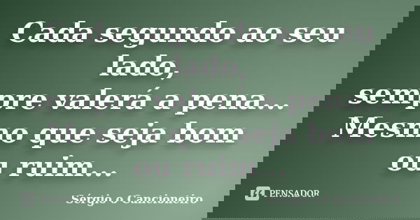 Cada segundo ao seu lado, sempre valerá a pena... Mesmo que seja bom ou ruim...... Frase de Sérgio o Cancioneiro.