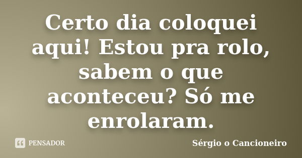 Certo dia coloquei aqui! Estou pra rolo, sabem o que aconteceu? Só me enrolaram.... Frase de Sérgio o Cancioneiro.