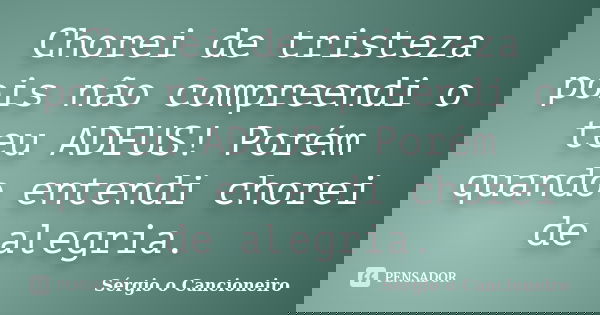 Chorei de tristeza pois não compreendi o teu ADEUS! Porém quando entendi chorei de alegria.... Frase de Sérgio o Cancioneiro.