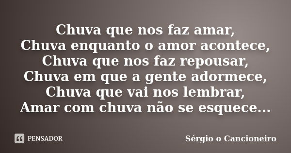 Chuva que nos faz amar, Chuva enquanto o amor acontece, Chuva que nos faz repousar, Chuva em que a gente adormece, Chuva que vai nos lembrar, Amar com chuva não... Frase de Sérgio o Cancioneiro.