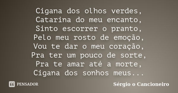 Cigana dos olhos verdes, Catarina do meu encanto, Sinto escorrer o pranto, Pelo meu rosto de emoção, Vou te dar o meu coração, Pra ter um pouco de sorte, Pra te... Frase de Sérgio o Cancioneiro.