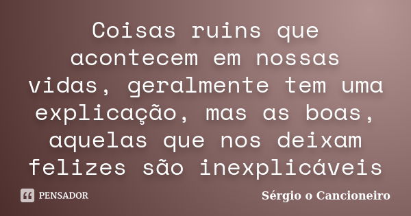 Coisas ruins que acontecem em nossas vidas, geralmente tem uma explicação, mas as boas, aquelas que nos deixam felizes são inexplicáveis... Frase de Sérgio o Cancioneiro.