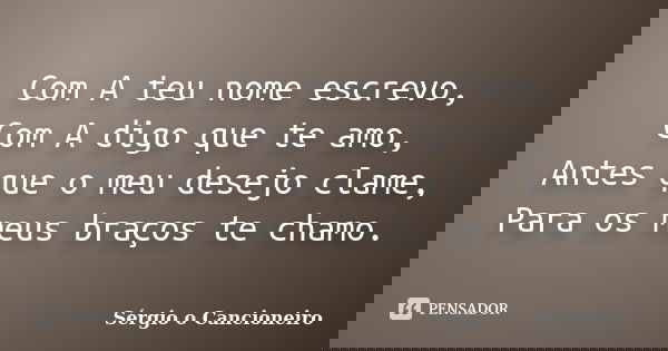 Com A teu nome escrevo, Com A digo que te amo, Antes que o meu desejo clame, Para os meus braços te chamo.... Frase de Sérgio o Cancioneiro.