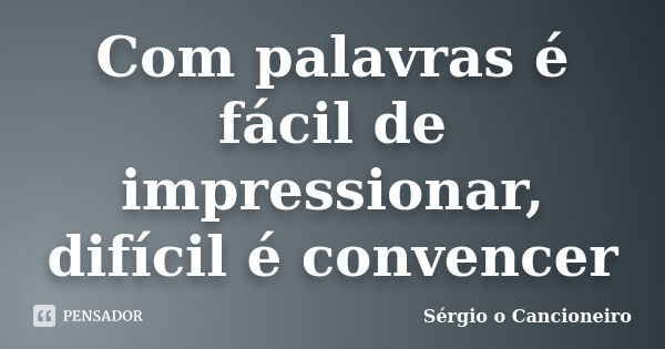 Com palavras é fácil de impressionar, difícil é convencer... Frase de Sérgio o Cancioneiro.