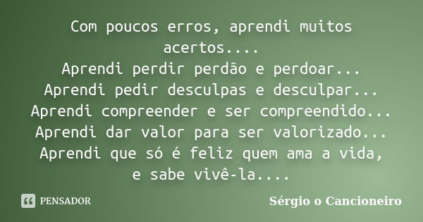 Com poucos erros, aprendi muitos acertos.... Aprendi perdir perdão e perdoar... Aprendi pedir desculpas e desculpar... Aprendi compreender e ser compreendido...... Frase de Sérgio o Cancioneiro.