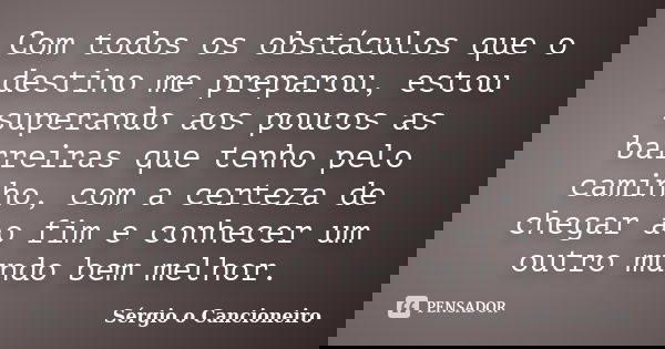 Com todos os obstáculos que o destino me preparou, estou superando aos poucos as barreiras que tenho pelo caminho, com a certeza de chegar ao fim e conhecer um ... Frase de Sérgio o Cancioneiro.