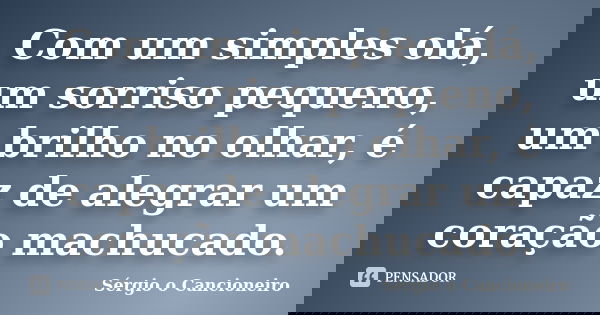 Com um simples olá, um sorriso pequeno, um brilho no olhar, é capaz de alegrar um coração machucado.... Frase de Sérgio o Cancioneiro.