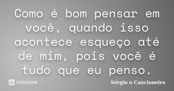 Como é bom pensar em você, quando isso acontece esqueço até de mim, pois você é tudo que eu penso.... Frase de Sérgio o Cancioneiro.