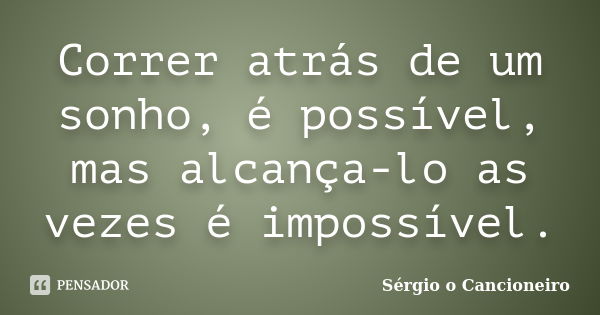 Correr atrás de um sonho, é possível, mas alcança-lo as vezes é impossível.... Frase de Sérgio o Cancioneiro.