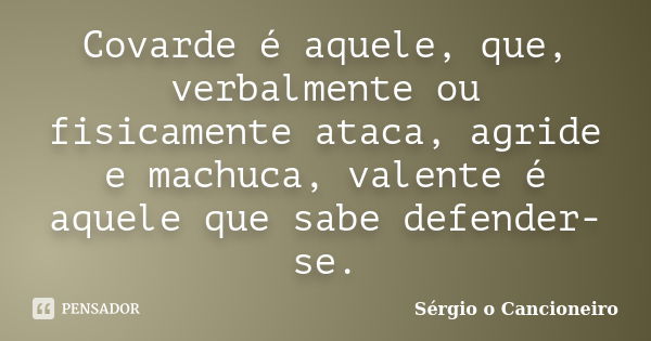 Covarde é aquele, que, verbalmente ou fisicamente ataca, agride e machuca, valente é aquele que sabe defender-se.... Frase de Sérgio o Cancioneiro.