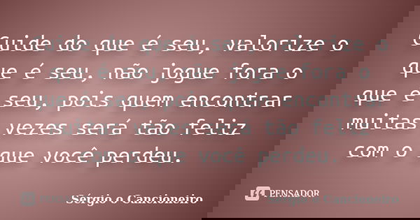Cuide do que é seu, valorize o que é seu, não jogue fora o que é seu, pois quem encontrar muitas vezes será tão feliz com o que você perdeu.... Frase de Sérgio o Cancioneiro.