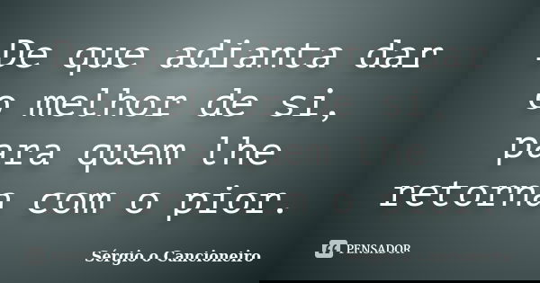 De que adianta dar o melhor de si, para quem lhe retorna com o pior.... Frase de Sérgio o Cancioneiro.