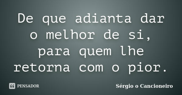 De que adianta dar o melhor de si, para quem lhe retorna com o pior.... Frase de Sérgio o Cancioneiro.