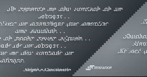 De repente me deu vontade de um abraço... Talvez um aconchego que amenize uma saudade... Saudade de poder rever alguém... Vontade de um abraço... Só sei que me ... Frase de Sérgio o Cancioneiro.
