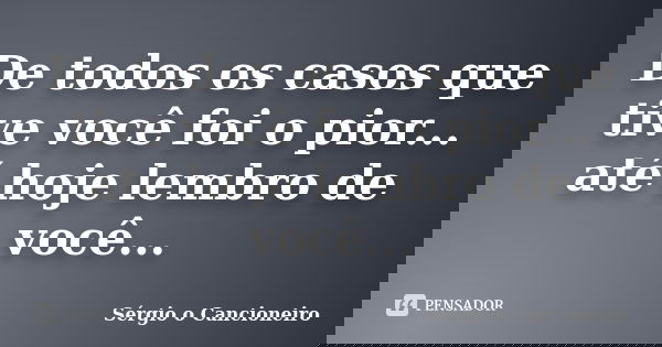 De todos os casos que tive você foi o pior... até hoje lembro de você...... Frase de Sérgio o Cancioneiro.