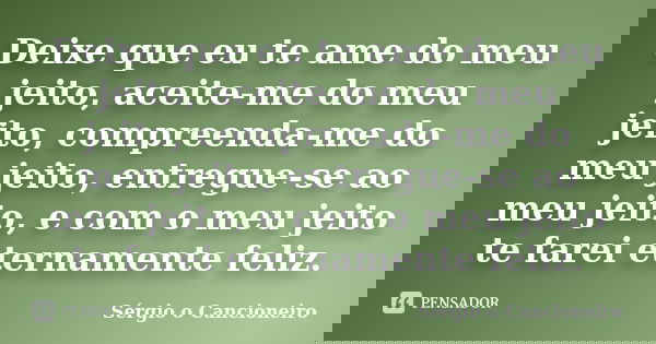 Deixe que eu te ame do meu jeito, aceite-me do meu jeito, compreenda-me do meu jeito, entregue-se ao meu jeito, e com o meu jeito te farei eternamente feliz.... Frase de Sérgio o Cancioneiro.