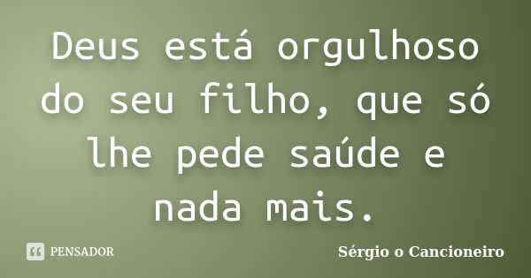 Deus está orgulhoso do seu filho, que só lhe pede saúde e nada mais.... Frase de Sérgio o Cancioneiro.