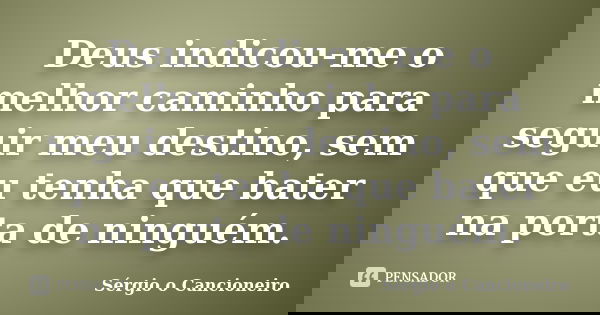 Deus indicou-me o melhor caminho para seguir meu destino, sem que eu tenha que bater na porta de ninguém.... Frase de Sérgio o Cancioneiro.