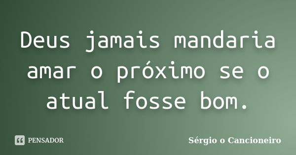 Deus jamais mandaria amar o próximo se o atual fosse bom.... Frase de Sérgio o Cancioneiro.