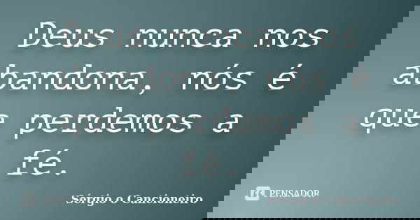 Deus nunca nos abandona, nós é que perdemos a fé.... Frase de Sérgio o Cancioneiro.