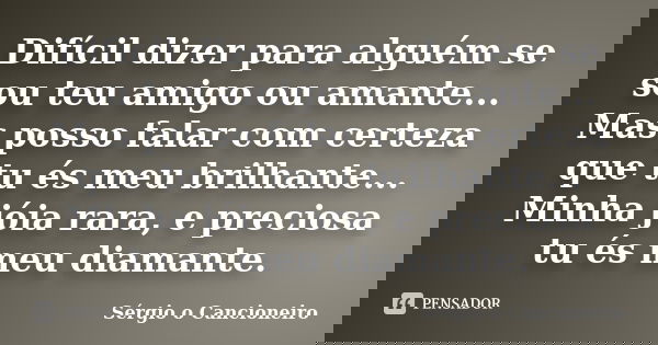 Difícil dizer para alguém se sou teu amigo ou amante... Mas posso falar com certeza que tu és meu brilhante... Minha jóia rara, e preciosa tu és meu diamante.... Frase de Sérgio o Cancioneiro.
