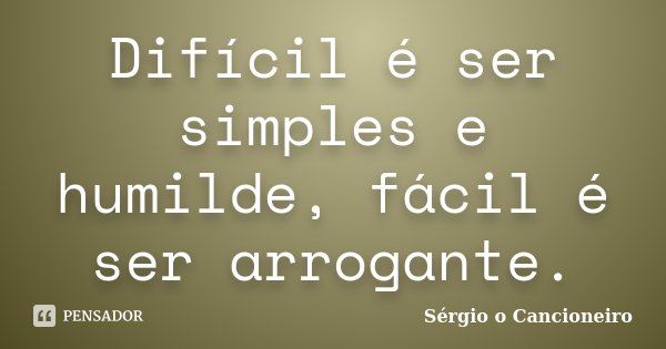 Difícil é ser simples e humilde, fácil é ser arrogante.... Frase de Sérgio o Cancioneiro.