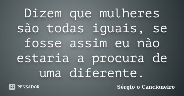 Dizem que mulheres são todas iguais, se fosse assim eu não estaria a procura de uma diferente.... Frase de Sérgio o Cancioneiro.