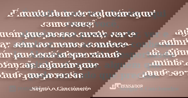 É muito bom ter alguém aqui como você, alguém que posso curtir, ver e admirar, sem ao menos conhece-la. Alguém que está despertando minha atenção, alguém que po... Frase de Sérgio o Cancioneiro.