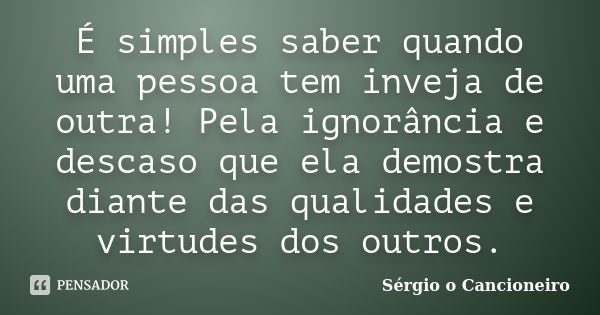 É simples saber quando uma pessoa tem inveja de outra! Pela ignorância e descaso que ela demostra diante das qualidades e virtudes dos outros.... Frase de Sérgio o Cancioneiro.