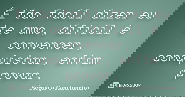 É tão fácil dizer eu te amo, difícil é convencer, conquistar, enfim provar.... Frase de Sérgio o Cancioneiro.
