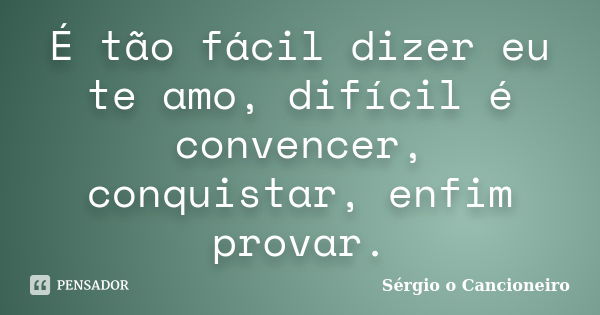 É tão fácil dizer eu te amo, difícil é convencer, conquistar, enfim provar.... Frase de Sérgio o Cancioneiro.