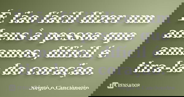 É tão fácil dizer um adeus à pessoa que amamos, difícil é tira-la do coração.... Frase de Sérgio o Cancioneiro.