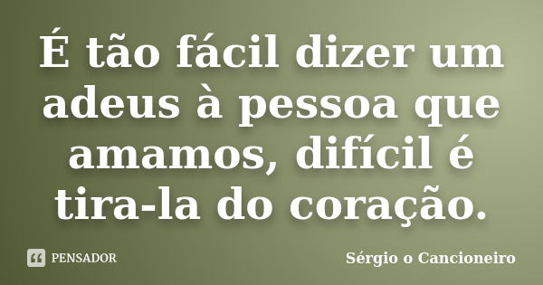 É tão fácil dizer um adeus à pessoa que amamos, difícil é tira-la do coração.... Frase de Sérgio o Cancioneiro.