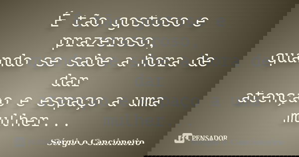 É tão gostoso e prazeroso, quando se sabe a hora de dar atençao e espaço a uma mulher...... Frase de Sérgio o Cancioneiro.