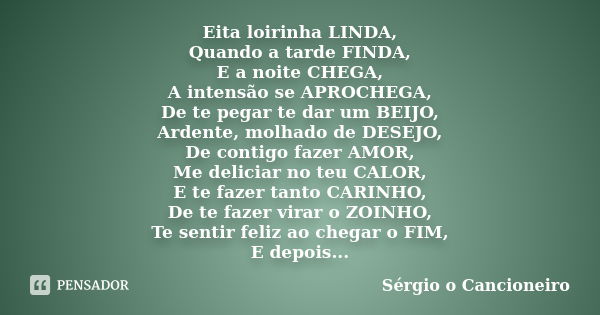 Eita loirinha LINDA, Quando a tarde FINDA, E a noite CHEGA, A intensão se APROCHEGA, De te pegar te dar um BEIJO, Ardente, molhado de DESEJO, De contigo fazer A... Frase de Sérgio o Cancioneiro.