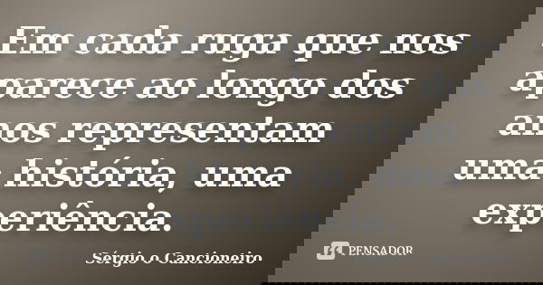 Em cada ruga que nos aparece ao longo dos anos representam uma história, uma experiência.... Frase de Sérgio o Cancioneiro.