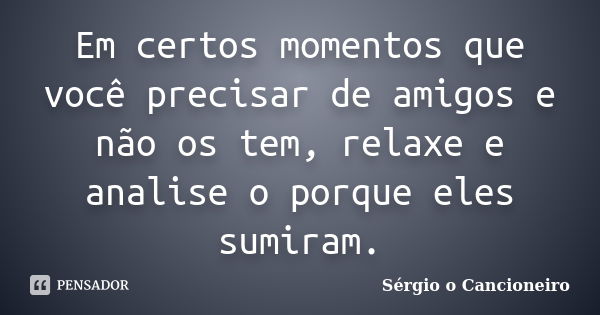 Em certos momentos que você precisar de amigos e não os tem, relaxe e analise o porque eles sumiram.... Frase de Sérgio o Cancioneiro.