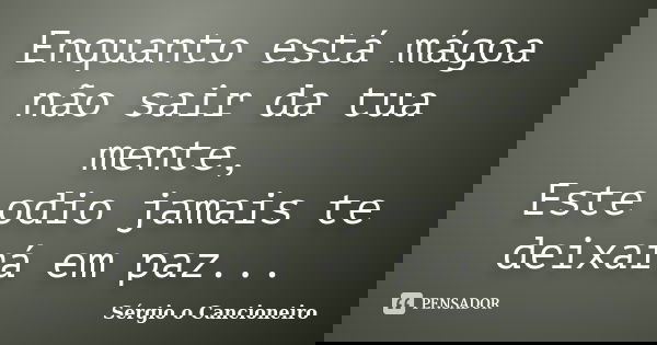 Enquanto está mágoa não sair da tua mente, Este odio jamais te deixará em paz...... Frase de Sérgio o Cancioneiro.