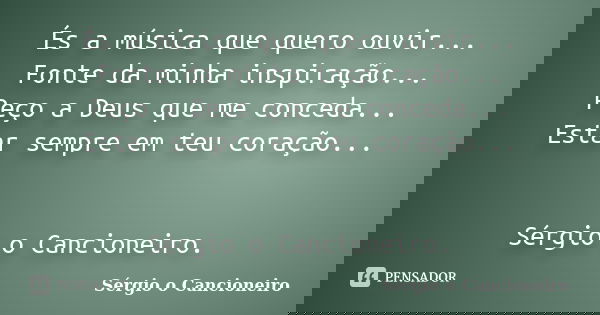 És a música que quero ouvir... Fonte da minha inspiração... Peço a Deus que me conceda... Estar sempre em teu coração... Sérgio o Cancioneiro.... Frase de Sérgio o Cancioneiro.