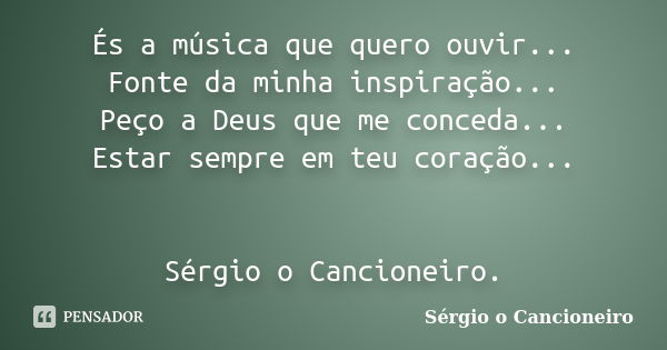 És a música que quero ouvir... Fonte da minha inspiração... Peço a Deus que me conceda... Estar sempre em teu coração... Sérgio o Cancioneiro.... Frase de Sérgio o Cancioneiro.