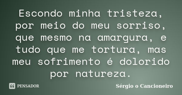 Escondo minha tristeza, por meio do meu sorriso, que mesmo na amargura, e tudo que me tortura, mas meu sofrimento é dolorido por natureza.... Frase de Sérgio o Cancioneiro.