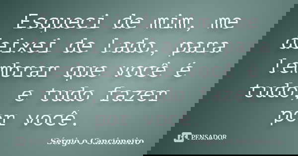 Esqueci de mim, me deixei de lado, para lembrar que você é tudo, e tudo fazer por você.... Frase de Sérgio o Cancioneiro.