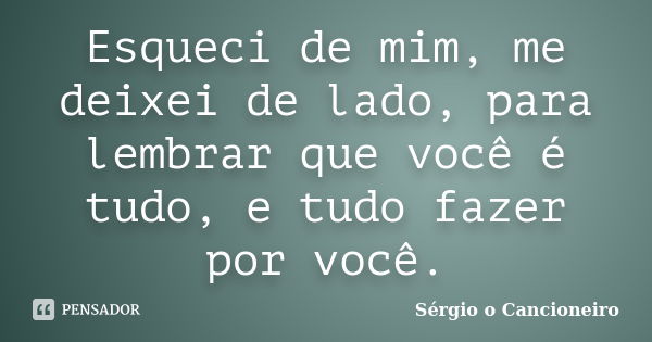 Esqueci de mim, me deixei de lado, para lembrar que você é tudo, e tudo fazer por você.... Frase de Sérgio o Cancioneiro.