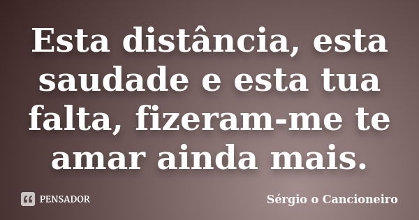 Esta distância, esta saudade e esta tua falta, fizeram-me te amar ainda mais.... Frase de Sérgio o Cancioneiro.